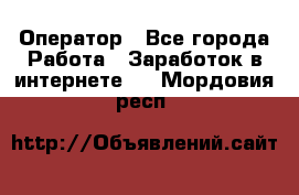 Оператор - Все города Работа » Заработок в интернете   . Мордовия респ.
